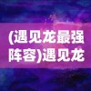(遇见龙最强阵容)遇见龙强度排行及深度解析