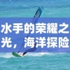 水手的荣耀之光，海洋探险的荣耀与冒险