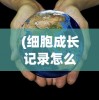 (细胞成长记录怎么写)细胞成长记录，揭示生命微观世界的奥秘与奇迹