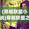 (穿越联盟小说)穿越联盟之决战虚空，谈言辰的传奇之旅