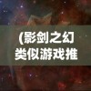 (影剑之幻类似游戏推荐)影剑之幻类似游戏的探索与体验，奇幻游戏世界的新篇章