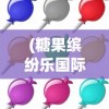 (糖果缤纷乐国际版2024)糖果缤纷乐国际版，游戏魅力与玩家体验探讨
