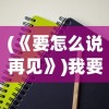 (《要怎么说再见》)我要如何说再见游戏手机版，策略、攻略与常见问题解答