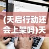 (天启行动还会上架吗)天启行动停服了吗，深入分析与探讨