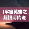 (宇宙英雄之超银河传说完整版下载)宇宙英雄之超银河传说完整版，超越时空的传奇故事