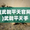 (武戟平天官网)武戟平天手游，古代战争与现代手游的完美结合
