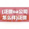 (泛微oa公司怎么样)泛微OA系统官网，高效协同办公解决方案的领先平台