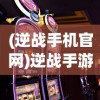 (逆战手机官网)逆战手游地址揭秘，多元游戏世界等你来战