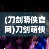 (刀剑萌侠官网)刀剑萌侠为何关服，深度分析与探讨
