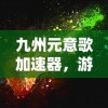 九州元意歌加速器，游戏提速的利器