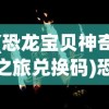 (恐龙宝贝神奇之旅兑换码)恐龙宝贝神奇之旅经典再现，重温恐龙时代的神秘魅力