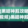 (黑暗神殿攻略视频)黑暗神殿攻略，腾讯游戏深度解析与常见问题解答