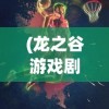 (龙之谷游戏剧情莉雅)龙之谷游戏剧情深度解析，冒险与挑战的奇幻之旅