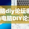 (电脑diy论坛哪个好)电脑DIY论坛，探索硬件组装与技术分享的无限可能
