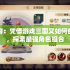 推荐下阵容：凭借游戏三国又如何的精心策划，探索最强角色组合