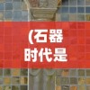 (石器时代是哪年的游戏)石器时代的时间及多元分析