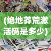 (绝地莽荒激活码是多少)绝地莽荒激活码，获取与使用指南