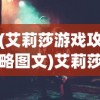 (艾莉莎游戏攻略图文)艾莉莎游戏全面攻略，从入门到精通