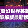 (奇幻世界英雄破解版最新版)奇幻世界英雄无限钻石版，探索未知的游戏世界