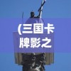 (三国卡牌影之痕下载手机版)三国卡牌影之痕，探寻古代战争与策略游戏的交融之美