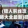 (猎人前线攻略大全最新)猎人前线攻略，全方位解析游戏策略与常见问题解答