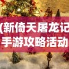 (新倚天屠龙记手游攻略活动循环)新倚天屠龙记手游攻略大全及常见问题解答