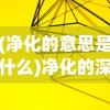 (净化的意思是什么)净化的深层含义及其在现代社会中的应用