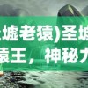 (圣墟老猿)圣墟九州猿王，神秘力量的探索与解读