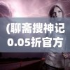 (聊斋搜神记0.05折官方版下载)聊斋搜神记0.05折，神秘世界的探索与解读