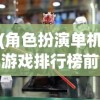 (角色扮演单机游戏排行榜前10名有哪些)角色扮演单机游戏排行榜前10名及其深度解析