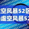 (虚空风暴52区在哪)虚空风暴52区，深入探索与常见问题解答