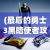 (最后的勇士3黑暗使者攻略)最后的勇士3黑暗使者，深度解析与常见问题解答