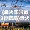 (当火车鸣笛3秒结局)当火车鸣笛三秒结局攻略，深度解析与常见问题解答