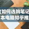 (如何选购笔记本电脑知乎推荐)如何选购适合自己的笔记本电脑——知乎指南