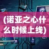(诺亚之心什么时候上线)诺亚之心停服原因深度解析