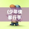 (少年侠客行手游兑换码最新)少年侠客行手游，古风侠客之旅的沉浸式体验