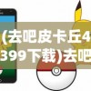 (去吧皮卡丘4399下载)去吧皮卡丘，4399游戏平台的独特魅力