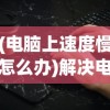 (电脑上速度慢怎么办)解决电脑上速度慢的有效方法与策略