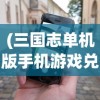 (三国志单机版手机游戏兑换码)三国志单机版手机游戏，历史与策略的完美融合