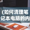 (如何清理笔记本电脑的内存)如何有效清理笔记本电脑内存，一步步操作指南