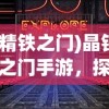 (精铁之门)晶铁之门手游，探索奇幻世界的无尽魅力