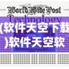 (软件天空下载)软件天空软件，探索数字世界的无限可能