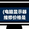 (电脑显示器维修价格是多少)电脑显示器维修价格分析及常见问题解答