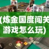 (炼金国度闯关游戏怎么玩)炼金国度闯关游戏，冒险与挑战的完美结合