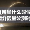(偌星什么时候出)偌星公测时间揭秘，期待已久的新版本上线倒计时