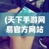 (天下手游网易官方网站)天下手游网易，游戏世界的探索与挑战