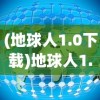 (地球人1.0下载)地球人1.0，探索未知领域，重新定义人类认知