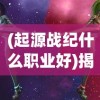 (起源战纪什么职业好)揭秘起源战纪，哪个职业最厉害？