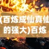 (百炼成仙真仙的强大)百炼真仙，修炼之路的深度探索
