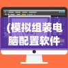 (模拟组装电脑配置软件)模拟组装电脑配置，从入门到精通的全方位指南